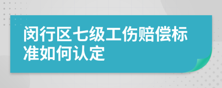 闵行区七级工伤赔偿标准如何认定