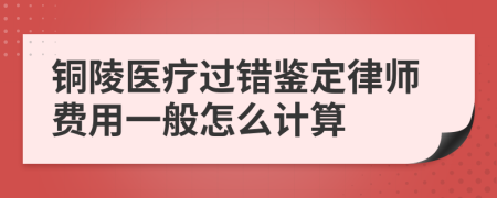 铜陵医疗过错鉴定律师费用一般怎么计算