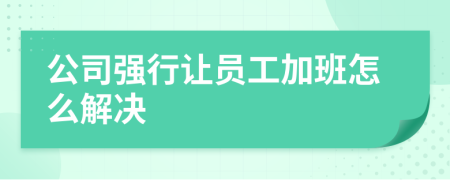 公司强行让员工加班怎么解决