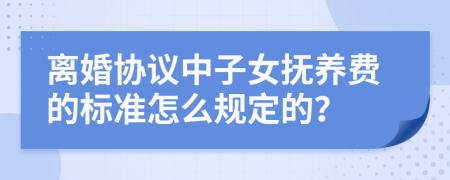 离婚协议中子女抚养费的标准怎么规定的？