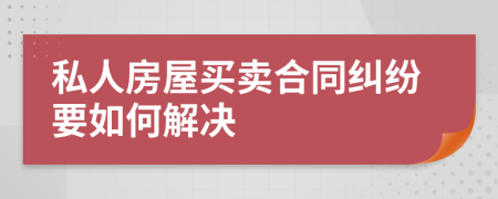 私人房屋买卖合同纠纷要如何解决