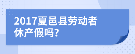 2017夏邑县劳动者休产假吗？