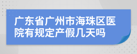 广东省广州市海珠区医院有规定产假几天吗