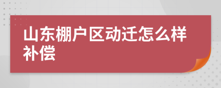 山东棚户区动迁怎么样补偿