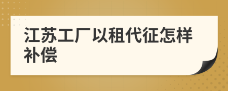 江苏工厂以租代征怎样补偿