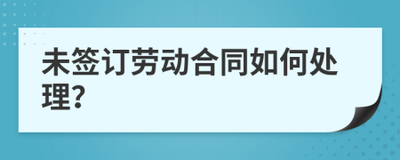 未签订劳动合同如何处理？