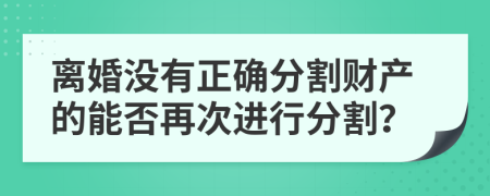 离婚没有正确分割财产的能否再次进行分割？