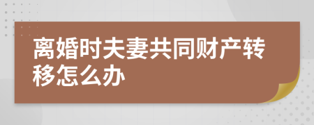 离婚时夫妻共同财产转移怎么办