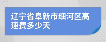 辽宁省阜新市细河区高速费多少天