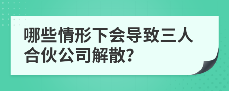 哪些情形下会导致三人合伙公司解散？
