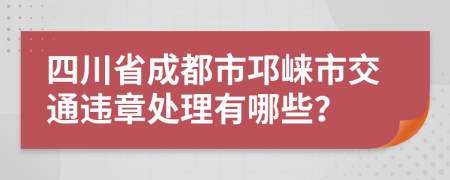 四川省成都市邛崃市交通违章处理有哪些？