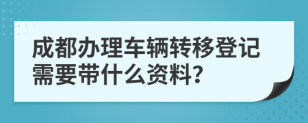 成都办理车辆转移登记需要带什么资料？