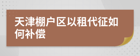 天津棚户区以租代征如何补偿