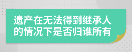 遗产在无法得到继承人的情况下是否归谁所有