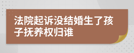 法院起诉没结婚生了孩子抚养权归谁