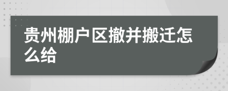 贵州棚户区撤并搬迁怎么给