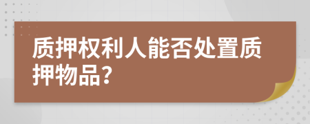 质押权利人能否处置质押物品？