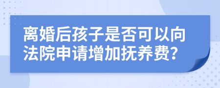 离婚后孩子是否可以向法院申请增加抚养费？