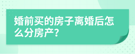 婚前买的房子离婚后怎么分房产？