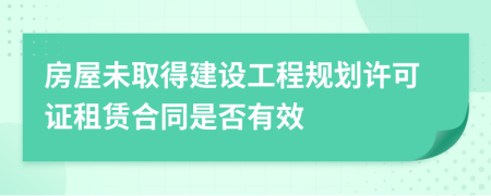 房屋未取得建设工程规划许可证租赁合同是否有效