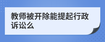 教师被开除能提起行政诉讼么