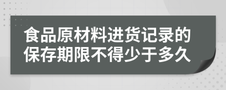 食品原材料进货记录的保存期限不得少于多久