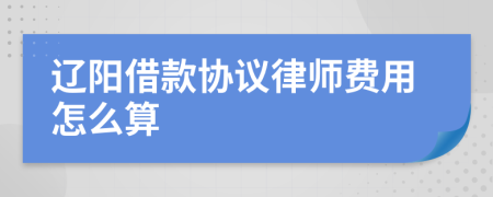 辽阳借款协议律师费用怎么算