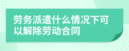 劳务派遣什么情况下可以解除劳动合同