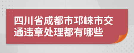 四川省成都市邛崃市交通违章处理都有哪些