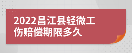 2022昌江县轻微工伤赔偿期限多久
