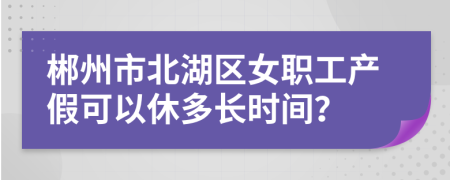 郴州市北湖区女职工产假可以休多长时间？