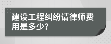 建设工程纠纷请律师费用是多少？