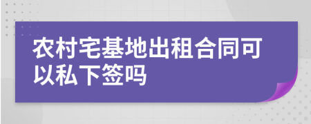 农村宅基地出租合同可以私下签吗