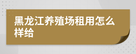 黑龙江养殖场租用怎么样给
