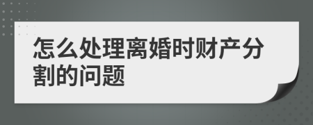 怎么处理离婚时财产分割的问题