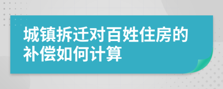 城镇拆迁对百姓住房的补偿如何计算