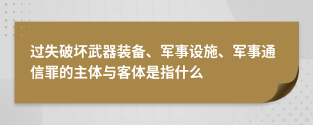 过失破坏武器装备、军事设施、军事通信罪的主体与客体是指什么