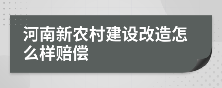 河南新农村建设改造怎么样赔偿