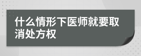 什么情形下医师就要取消处方权