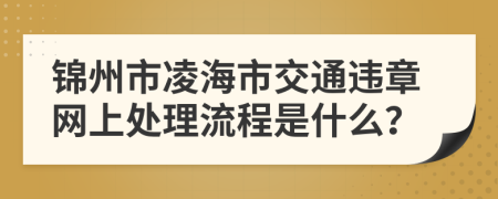 锦州市凌海市交通违章网上处理流程是什么？