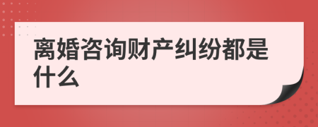 离婚咨询财产纠纷都是什么