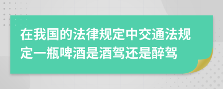 在我国的法律规定中交通法规定一瓶啤酒是酒驾还是醉驾