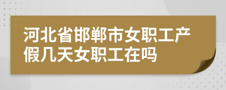 河北省邯郸市女职工产假几天女职工在吗