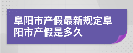 阜阳市产假最新规定阜阳市产假是多久