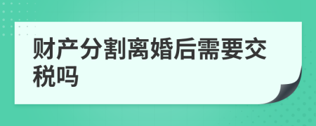 财产分割离婚后需要交税吗