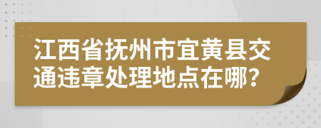 江西省抚州市宜黄县交通违章处理地点在哪？