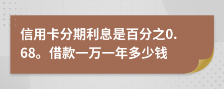 信用卡分期利息是百分之0.68。借款一万一年多少钱