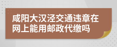 咸阳大汉泾交通违章在网上能用邮政代缴吗