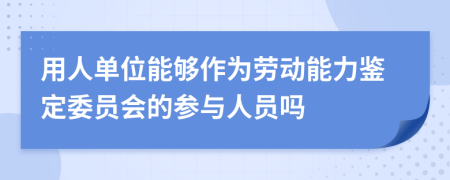 用人单位能够作为劳动能力鉴定委员会的参与人员吗