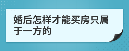 婚后怎样才能买房只属于一方的